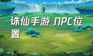 诛仙手游 NPC位置（诛仙手游任务留念位置在哪）