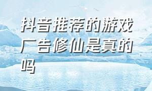 抖音推荐的游戏广告修仙是真的吗（抖音修仙游戏怎么不看广告领奖励）