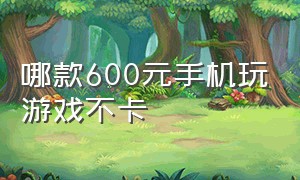 哪款600元手机玩游戏不卡（哪款600元手机玩游戏不卡的）