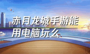 赤月龙城手游能用电脑玩么