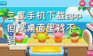 三星手机下载app但是桌面里找不到