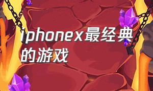 iphonex最经典的游戏（iphonex系列玩游戏哪个好）