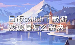 日版switch下载游戏缓慢怎么解决