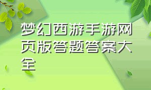 梦幻西游手游网页版答题答案大全（梦幻西游手游网页版答题答案大全图片）