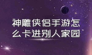 神雕侠侣手游怎么卡进别人家园