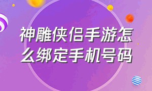 神雕侠侣手游怎么绑定手机号码