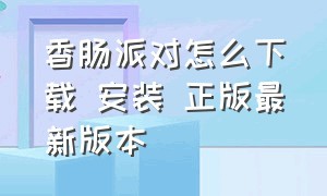 香肠派对怎么下载 安装 正版最新版本（香肠派对最新款怎么下载）