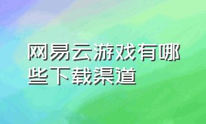 网易云游戏有哪些下载渠道（网易云游戏官网入口）