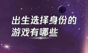 出生选择身份的游戏有哪些（可以选择出生身份的游戏有哪些）