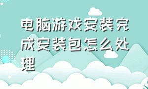 电脑游戏安装完成安装包怎么处理