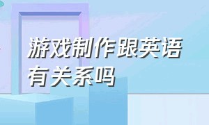 游戏制作跟英语有关系吗