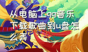 从电脑上qq音乐下载歌曲到u盘怎么弄（电脑qq音乐下载的歌曲怎么导入u盘）