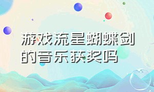 游戏流星蝴蝶剑的音乐获奖吗（流星蝴蝶剑游戏背景音乐）