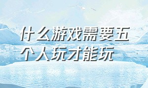 什么游戏需要五个人玩才能玩（有什么游戏是两个人可以玩的）