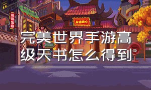 完美世界手游高级天书怎么得到（完美世界手游官网）