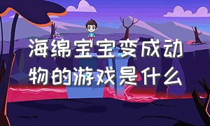 海绵宝宝变成动物的游戏是什么