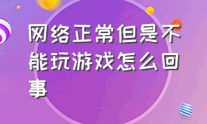 网络正常但是不能玩游戏怎么回事