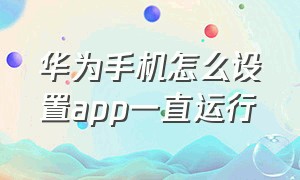 华为手机怎么设置app一直运行