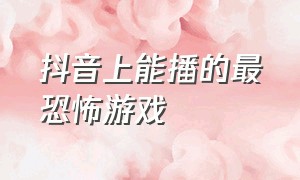 抖音上能播的最恐怖游戏