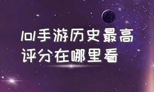 lol手游历史最高评分在哪里看（lol手游英雄评分上限是多少）