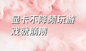 显卡不降频玩游戏就崩溃（显卡玩游戏一段时间后卡死）