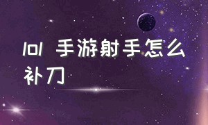 lol 手游射手怎么补刀（lol手游人工客服24小时在）