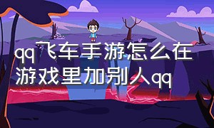 qq飞车手游怎么在游戏里加别人qq（qq飞车手游怎么添加自己为好友）