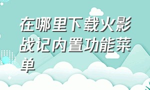 在哪里下载火影战记内置功能菜单