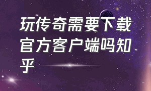 玩传奇需要下载官方客户端吗知乎