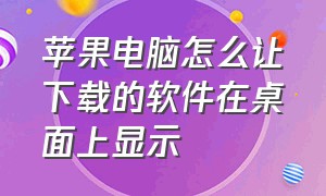 苹果电脑怎么让下载的软件在桌面上显示（苹果电脑怎么安装输入法）