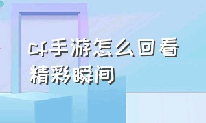 cf手游怎么回看精彩瞬间（cf手游怎么看击杀回放）