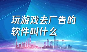 玩游戏去广告的软件叫什么