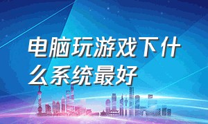 电脑玩游戏下什么系统最好