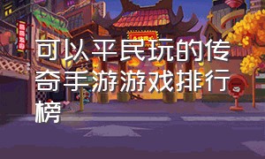 可以平民玩的传奇手游游戏排行榜