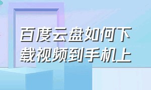 百度云盘如何下载视频到手机上（怎么从百度网盘下载视频到手机看）