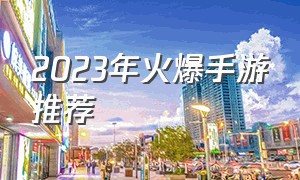 2023年火爆手游推荐（2023年火爆手游推荐排行榜）