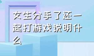 女生分手了还一起打游戏说明什么（分手后女生立马跟别人打游戏）