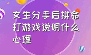 女生分手后拼命打游戏说明什么心理（女生分手后拼命打游戏说明什么心理原因）