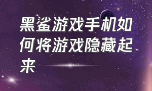 黑鲨游戏手机如何将游戏隐藏起来