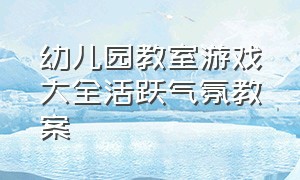 幼儿园教室游戏大全活跃气氛教案