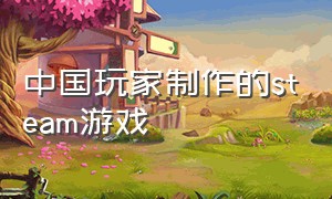 中国玩家制作的steam游戏（中国玩家在steam上制作的免费游戏）