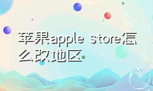 苹果apple store怎么改地区（apple store地区切换详细教程）