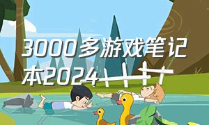 3000多游戏笔记本2024（6000多游戏笔记本推荐2024）