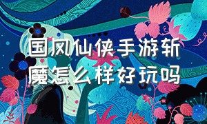 国风仙侠手游斩魔怎么样好玩吗（国风仙侠手游斩魔怎么样好玩吗知乎）