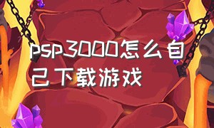 psp3000怎么自己下载游戏（新入手了一个psp3000怎么下载游戏）