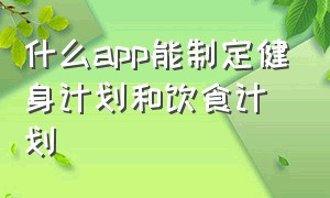 什么app能制定健身计划和饮食计划（自己制定训练计划的健身app）