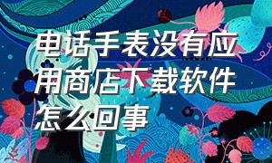 电话手表没有应用商店下载软件怎么回事（电话手表没有应用商店下载软件怎么回事儿）