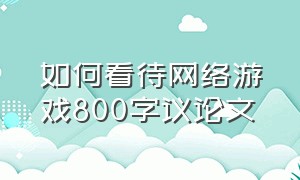 如何看待网络游戏800字议论文（网络游戏是一把双刃剑议论文作文）