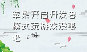 苹果开启开发者模式玩游戏没事吧