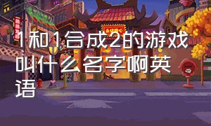 1和1合成2的游戏叫什么名字啊英语（2个1级合成1个2级的游戏）